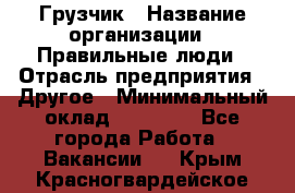 Грузчик › Название организации ­ Правильные люди › Отрасль предприятия ­ Другое › Минимальный оклад ­ 25 000 - Все города Работа » Вакансии   . Крым,Красногвардейское